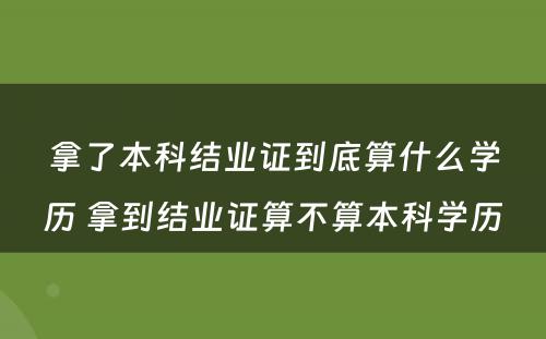 拿了本科结业证到底算什么学历 拿到结业证算不算本科学历