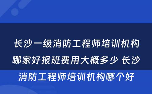 长沙一级消防工程师培训机构哪家好报班费用大概多少 长沙消防工程师培训机构哪个好