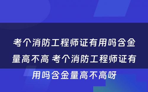 考个消防工程师证有用吗含金量高不高 考个消防工程师证有用吗含金量高不高呀