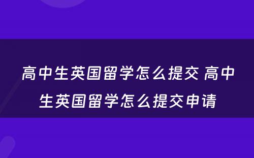 高中生英国留学怎么提交 高中生英国留学怎么提交申请