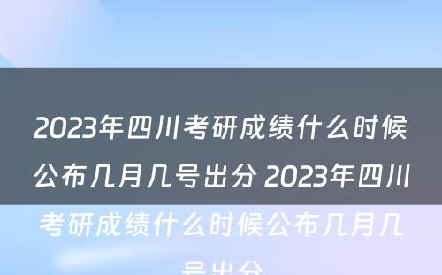 2023年四川考研成绩什么时候公布几月几号出分 2023年四川考研成绩什么时候公布几月几号出分
