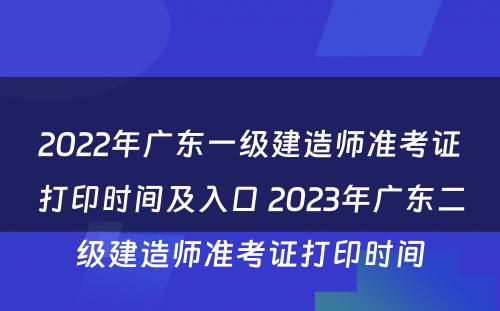 2022年广东一级建造师准考证打印时间及入口 2023年广东二级建造师准考证打印时间