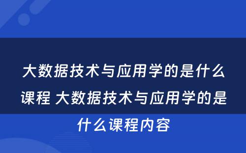 大数据技术与应用学的是什么课程 大数据技术与应用学的是什么课程内容