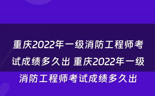 重庆2022年一级消防工程师考试成绩多久出 重庆2022年一级消防工程师考试成绩多久出