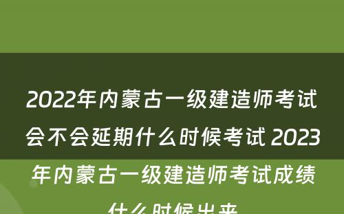 2022年内蒙古一级建造师考试会不会延期什么时候考试 2023年内蒙古一级建造师考试成绩什么时候出来