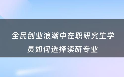  全民创业浪潮中在职研究生学员如何选择读研专业