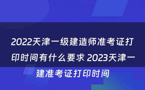 2022天津一级建造师准考证打印时间有什么要求 2023天津一建准考证打印时间