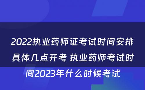 2022执业药师证考试时间安排具体几点开考 执业药师考试时间2023年什么时候考试