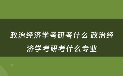 政治经济学考研考什么 政治经济学考研考什么专业