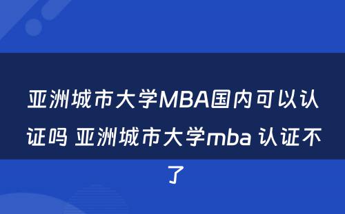 亚洲城市大学MBA国内可以认证吗 亚洲城市大学mba 认证不了