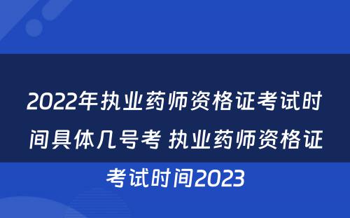 2022年执业药师资格证考试时间具体几号考 执业药师资格证考试时间2023