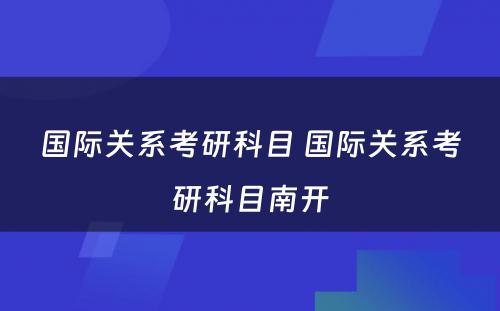 国际关系考研科目 国际关系考研科目南开