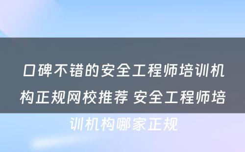 口碑不错的安全工程师培训机构正规网校推荐 安全工程师培训机构哪家正规