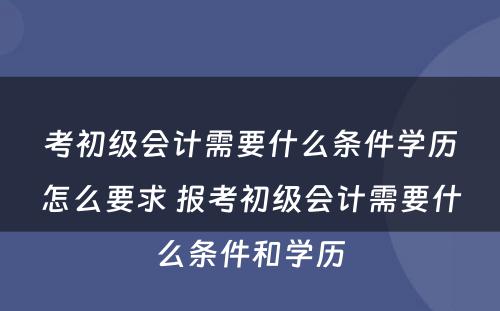 考初级会计需要什么条件学历怎么要求 报考初级会计需要什么条件和学历