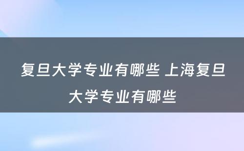 复旦大学专业有哪些 上海复旦大学专业有哪些