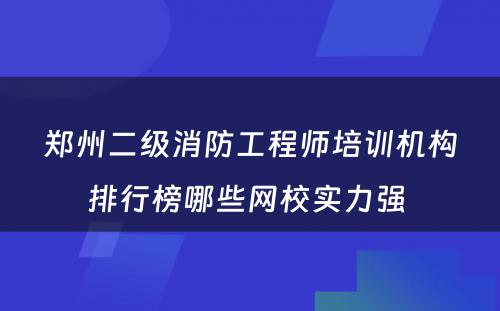 郑州二级消防工程师培训机构排行榜哪些网校实力强 