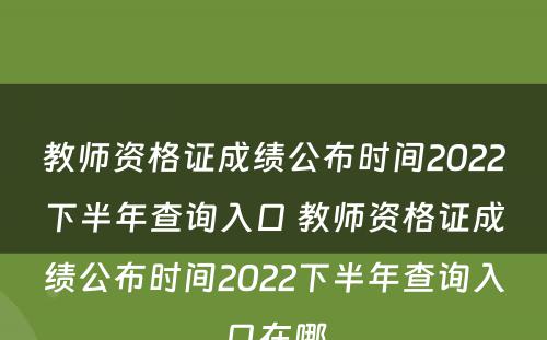 教师资格证成绩公布时间2022下半年查询入口 教师资格证成绩公布时间2022下半年查询入口在哪