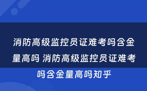 消防高级监控员证难考吗含金量高吗 消防高级监控员证难考吗含金量高吗知乎