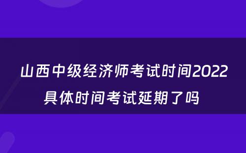 山西中级经济师考试时间2022具体时间考试延期了吗 