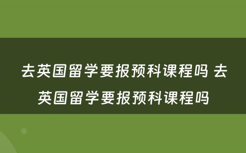 去英国留学要报预科课程吗 去英国留学要报预科课程吗