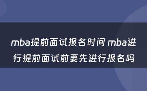 mba提前面试报名时间 mba进行提前面试前要先进行报名吗