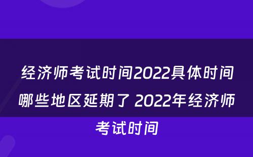 经济师考试时间2022具体时间哪些地区延期了 2022年经济师考试时间