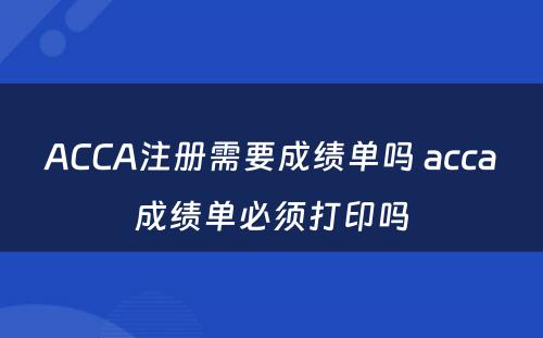 ACCA注册需要成绩单吗 acca成绩单必须打印吗