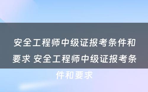 安全工程师中级证报考条件和要求 安全工程师中级证报考条件和要求