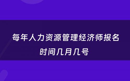 每年人力资源管理经济师报名时间几月几号 