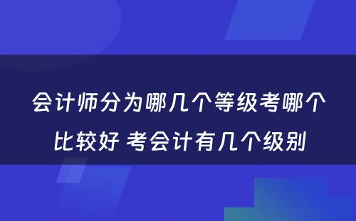 会计师分为哪几个等级考哪个比较好 考会计有几个级别