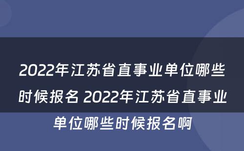 2022年江苏省直事业单位哪些时候报名 2022年江苏省直事业单位哪些时候报名啊