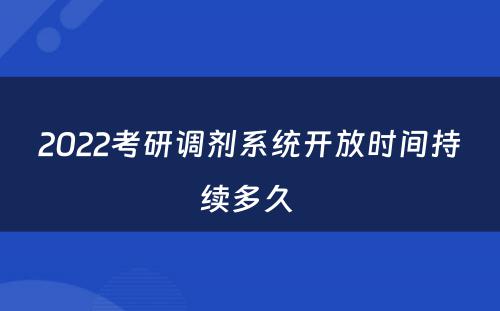 2022考研调剂系统开放时间持续多久 