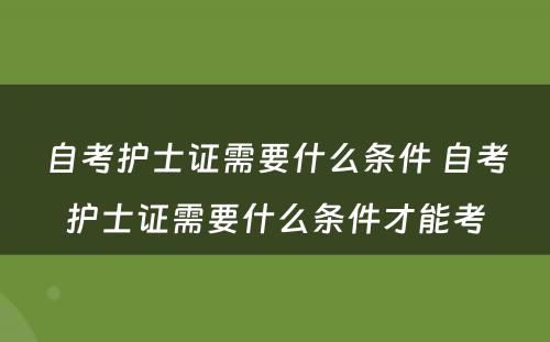 自考护士证需要什么条件 自考护士证需要什么条件才能考