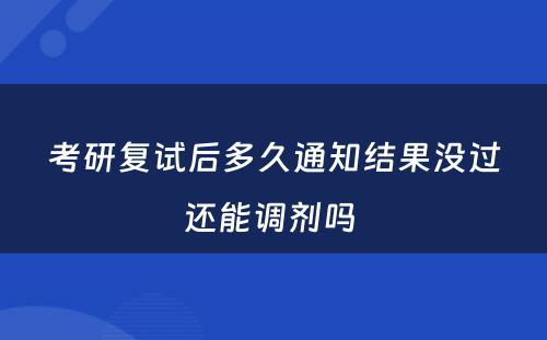 考研复试后多久通知结果没过还能调剂吗 