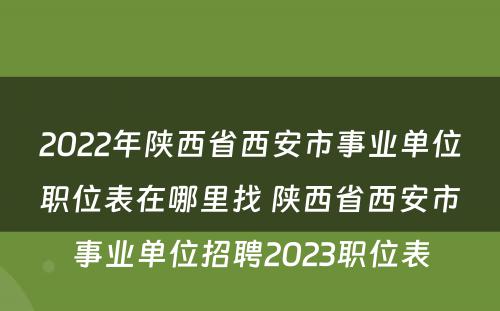 2022年陕西省西安市事业单位职位表在哪里找 陕西省西安市事业单位招聘2023职位表