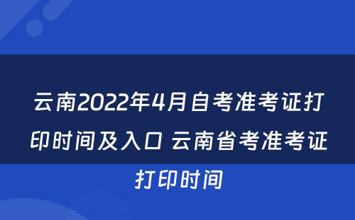 云南2022年4月自考准考证打印时间及入口 云南省考准考证打印时间