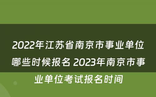 2022年江苏省南京市事业单位哪些时候报名 2023年南京市事业单位考试报名时间