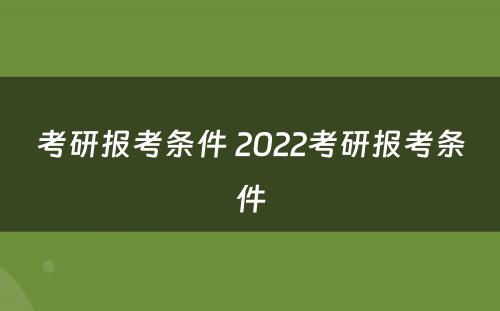 考研报考条件 2022考研报考条件