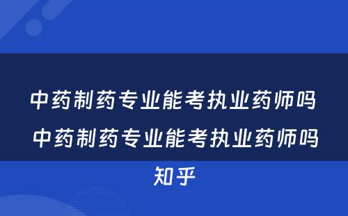 中药制药专业能考执业药师吗 中药制药专业能考执业药师吗知乎