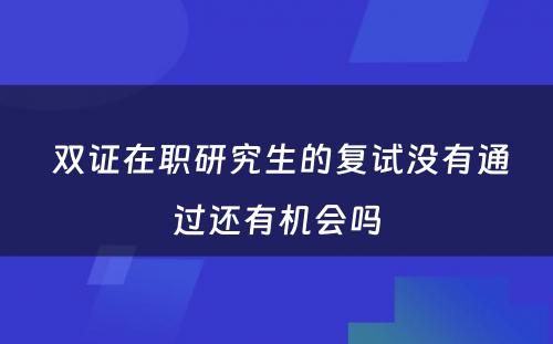  双证在职研究生的复试没有通过还有机会吗