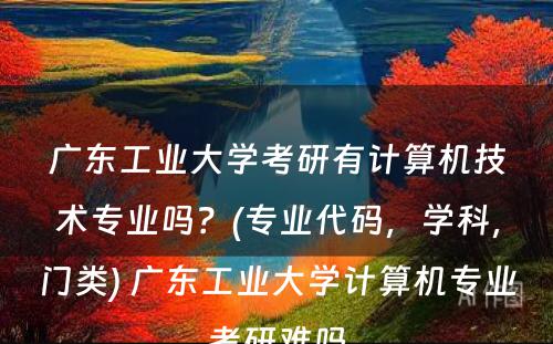 广东工业大学考研有计算机技术专业吗？(专业代码，学科，门类) 广东工业大学计算机专业考研难吗