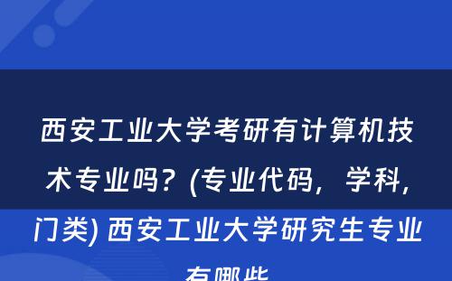 西安工业大学考研有计算机技术专业吗？(专业代码，学科，门类) 西安工业大学研究生专业有哪些