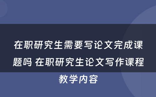 在职研究生需要写论文完成课题吗 在职研究生论文写作课程教学内容