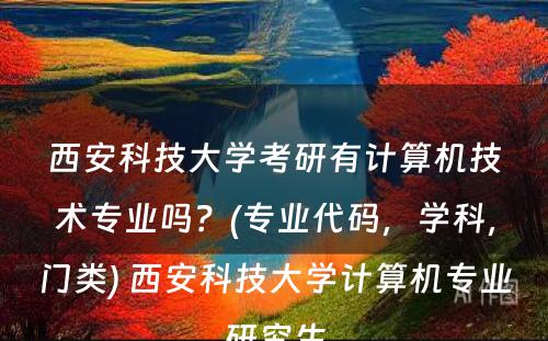 西安科技大学考研有计算机技术专业吗？(专业代码，学科，门类) 西安科技大学计算机专业研究生