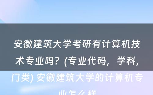 安徽建筑大学考研有计算机技术专业吗？(专业代码，学科，门类) 安徽建筑大学的计算机专业怎么样