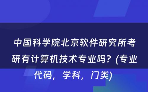 中国科学院北京软件研究所考研有计算机技术专业吗？(专业代码，学科，门类) 