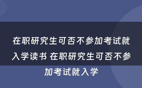 在职研究生可否不参加考试就入学读书 在职研究生可否不参加考试就入学