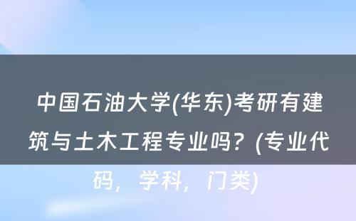 中国石油大学(华东)考研有建筑与土木工程专业吗？(专业代码，学科，门类) 