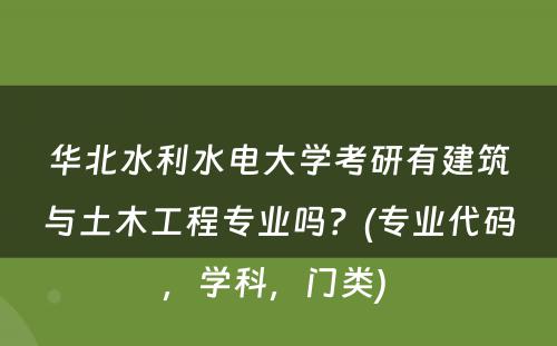 华北水利水电大学考研有建筑与土木工程专业吗？(专业代码，学科，门类) 