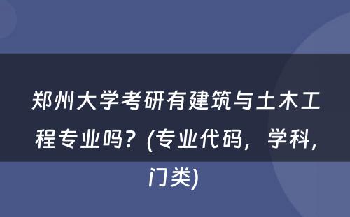 郑州大学考研有建筑与土木工程专业吗？(专业代码，学科，门类) 